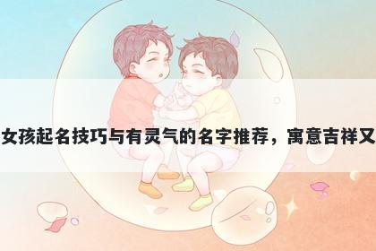 项姓女孩起名技巧与有灵气的名字推荐,寓意吉祥又好听