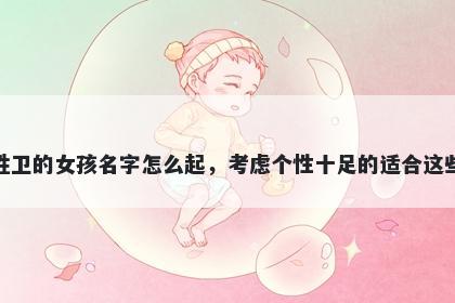 姓卫的女孩名字怎么起,考虑个性十足的适合这些