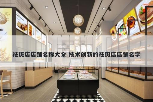 祛斑店店铺名称大全 技术创新的祛斑店店铺名字