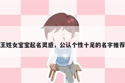 王姓女宝宝起名灵感，公认个性十足的名字推荐