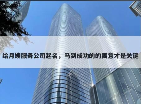 给月嫂服务公司起名，马到成功的的寓意才是关键