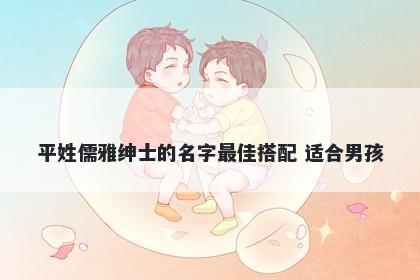 平姓儒雅绅士的名字最佳搭配 适合男孩