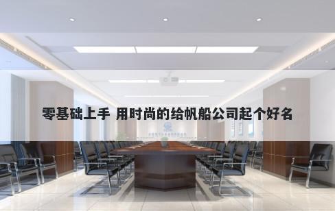 零基础上手 用时尚的给帆船公司起个好名