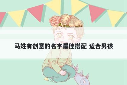 马姓有创意的名字最佳搭配 适合男孩