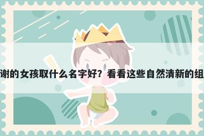 姓谢的女孩取什么名字好？看看这些自然清新的组合