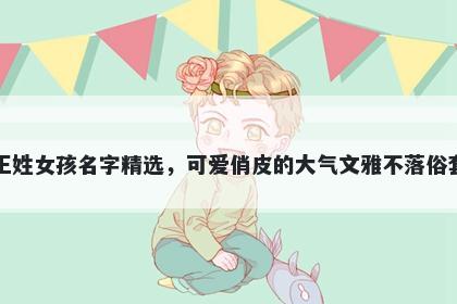 王姓女孩名字精选，可爱俏皮的大气文雅不落俗套