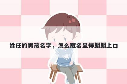 姓任的男孩名字,怎么取名显得朗朗上口