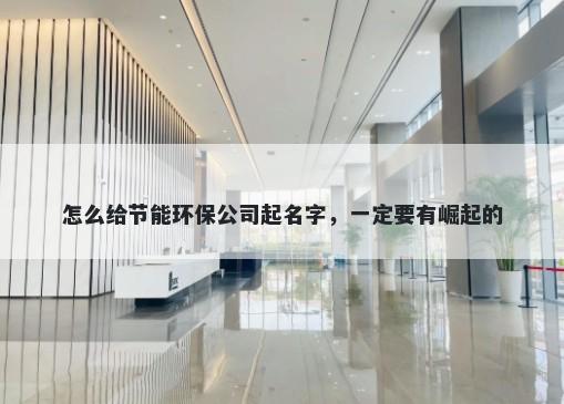 怎么给节能环保公司起名字，一定要有崛起的