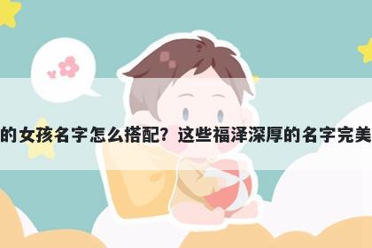 姓倪的女孩名字怎么搭配？这些福泽深厚的名字完美契合