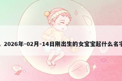 我姓谢，2026年-02月-14日刚出生的女宝宝起什么名字比较好