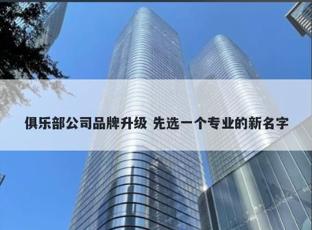 俱乐部公司品牌升级 先选一个专业的新名字