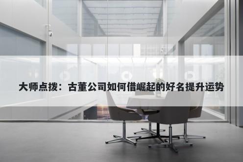 大师点拨：古董公司如何借崛起的好名提升运势