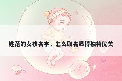 姓范的女孩名字，怎么取名显得独特优美