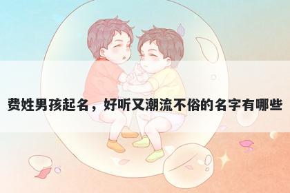 费姓男孩起名，好听又潮流不俗的名字有哪些