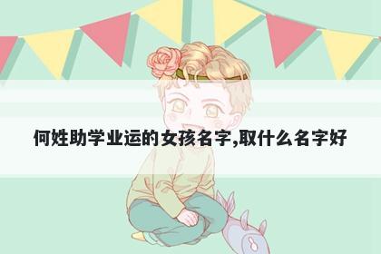何姓助学业运的女孩名字,取什么名字好