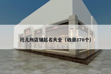 托儿所店铺起名大全（收录370个）