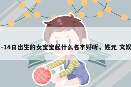 2026年-02月-14日出生的女宝宝起什么名字好听,姓元 文娱风的名字推荐