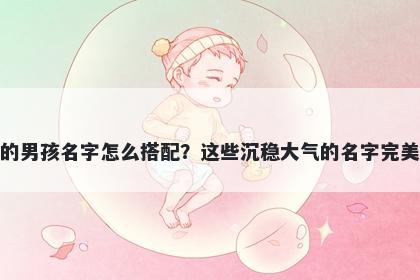 姓莫的男孩名字怎么搭配?这些沉稳大气的名字完美契合