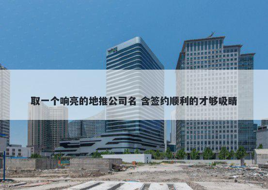 取一个响亮的地推公司名 含签约顺利的才够吸睛