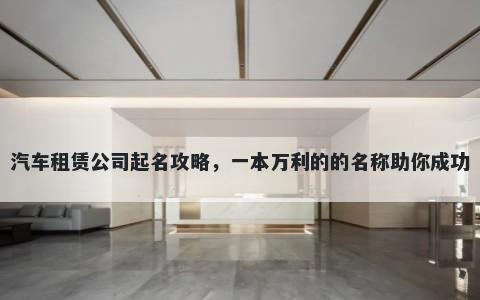 汽车租赁公司起名攻略，一本万利的的名称助你成功