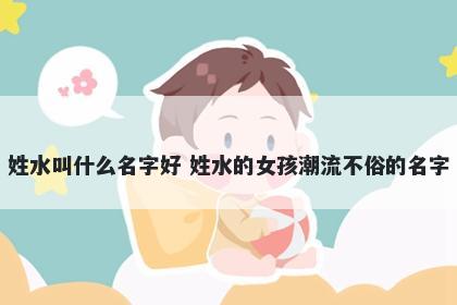 姓水叫什么名字好 姓水的女孩潮流不俗的名字