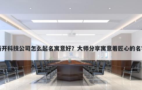 新开科技公司怎么起名寓意好？大师分享寓意着匠心的名字
