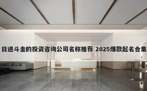 日进斗金的投资咨询公司名称推荐 2025爆款起名合集