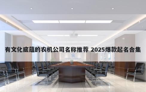 有文化底蕴的农机公司名称推荐 2025爆款起名合集