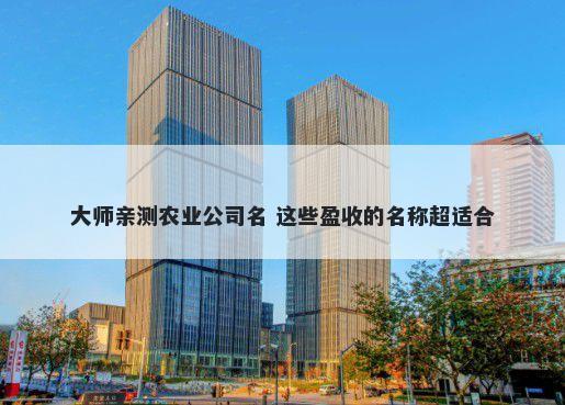 大师亲测农业公司名 这些盈收的名称超适合