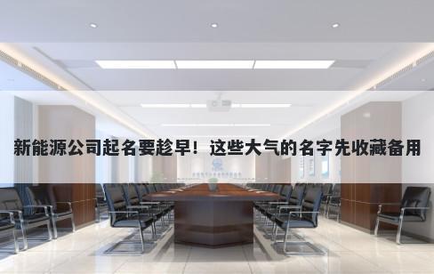 新能源公司起名要趁早！这些大气的名字先收藏备用
