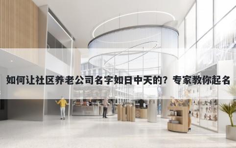 如何让社区养老公司名字如日中天的？专家教你起名