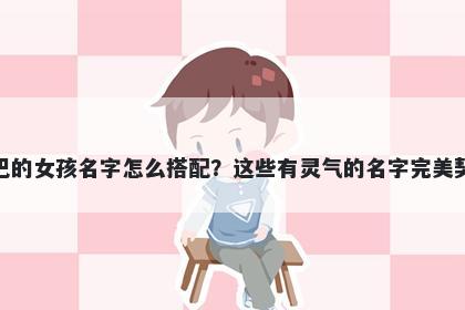 姓巴的女孩名字怎么搭配？这些有灵气的名字完美契合