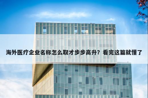 海外医疗企业名称怎么取才步步高升？看完这篇就懂了