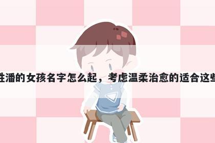 姓潘的女孩名字怎么起，考虑温柔治愈的适合这些