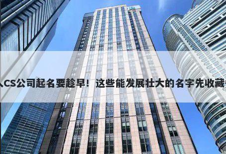 真人CS公司起名要趁早！这些能发展壮大的名字先收藏备用