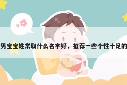 刚出生的男宝宝姓常取什么名字好，推荐一些个性十足的男孩名字