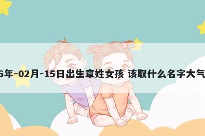 2026年-02月-15日出生章姓女孩 该取什么名字大气文雅