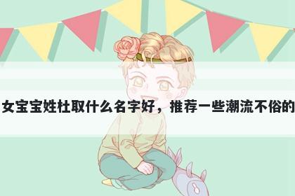 刚出生的女宝宝姓杜取什么名字好，推荐一些潮流不俗的女孩名字