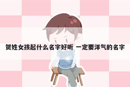 贺姓女孩起什么名字好听 一定要洋气的名字