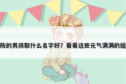 姓陈的男孩取什么名字好?看看这些元气满满的组合