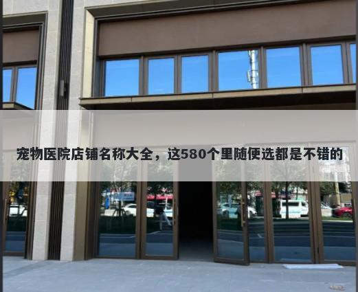宠物医院店铺名称大全，这580个里随便选都是不错的