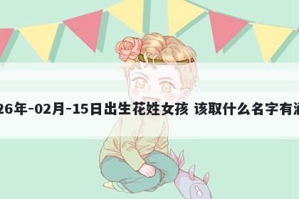 2026年-02月-15日出生花姓女孩 该取什么名字有涵养