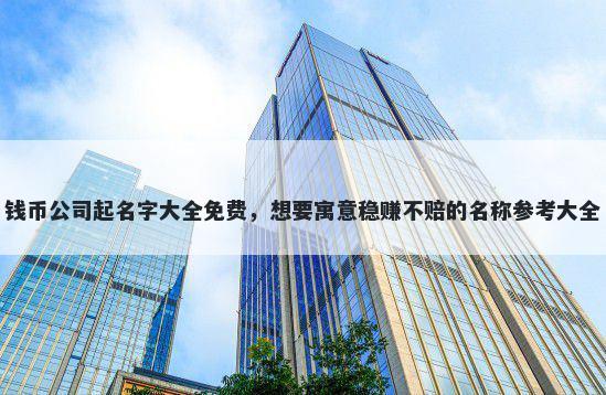 钱币公司起名字大全免费,想要寓意稳赚不赔的名称参考大全