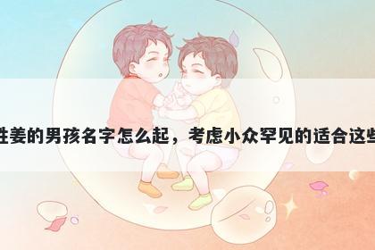 姓姜的男孩名字怎么起，考虑小众罕见的适合这些