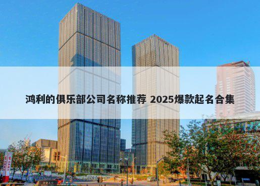 鸿利的俱乐部公司名称推荐 2025爆款起名合集