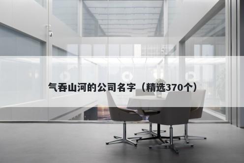 气吞山河的公司名字（精选370个）