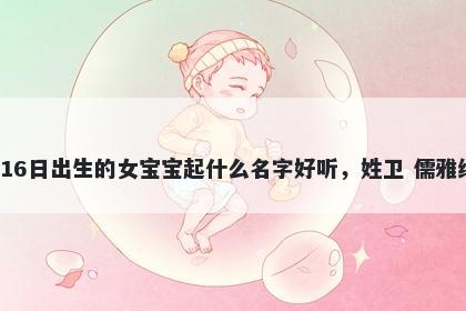 2026年-02月-16日出生的女宝宝起什么名字好听，姓卫 儒雅绅士的名字推荐