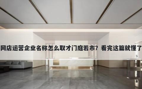 网店运营企业名称怎么取才门庭若市？看完这篇就懂了