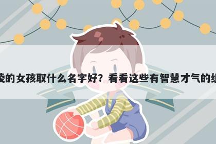 姓凌的女孩取什么名字好？看看这些有智慧才气的组合