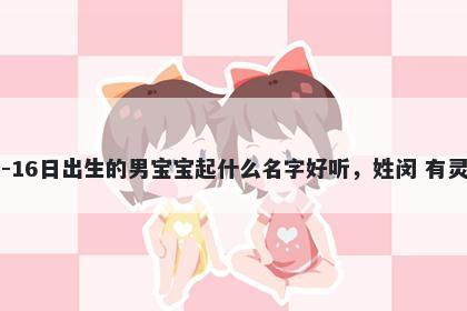 2026年-02月-16日出生的男宝宝起什么名字好听，姓闵 有灵气的名字推荐